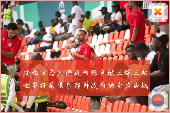 梅西状态火热近两场贡献三球三助世界杯前俱乐部再战两场全力备战大赛