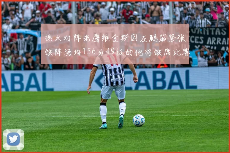 热火对阵老鹰维金斯因左腿筋紧张缺阵场均156分49板的他将缺席比赛