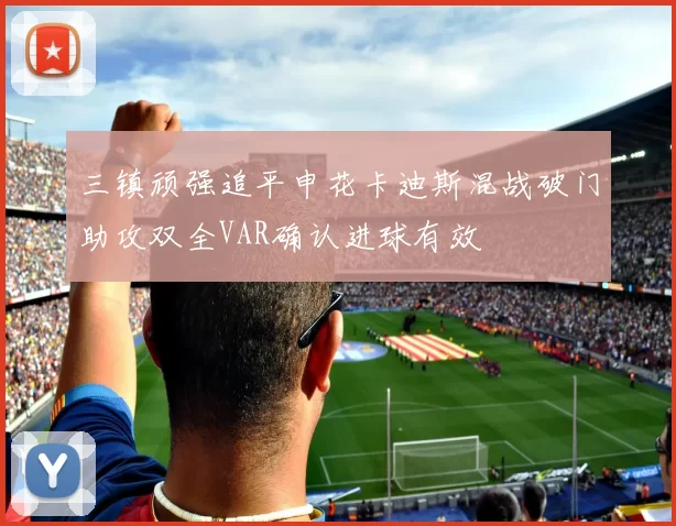 三镇顽强追平申花卡迪斯混战破门助攻双全VAR确认进球有效