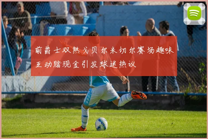 前爵士双煞戈贝尔米切尔赛场趣味互动赌现金引发球迷热议