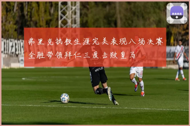 弗里克执教生涯完美表现八场决赛全胜带领拜仁三度击败皇马
