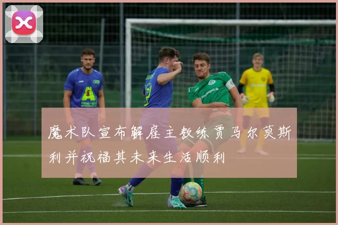 魔术队宣布解雇主教练贾马尔莫斯利并祝福其未来生活顺利
