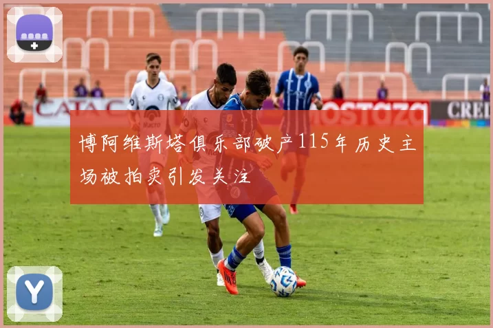 博阿维斯塔俱乐部破产115年历史主场被拍卖引发关注