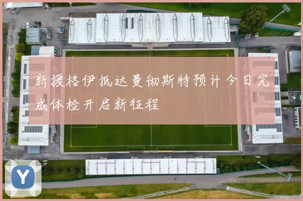 新援格伊抵达曼彻斯特预计今日完成体检开启新征程