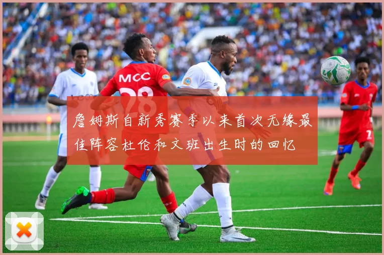 詹姆斯自新秀赛季以来首次无缘最佳阵容杜伦和文班出生时的回忆