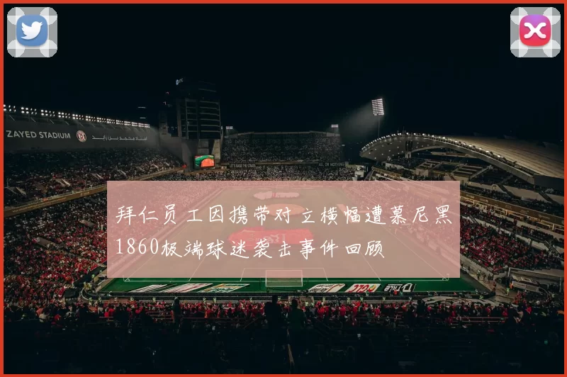 拜仁员工因携带对立横幅遭慕尼黑1860极端球迷袭击事件回顾