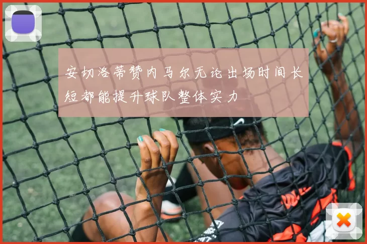 安切洛蒂赞内马尔无论出场时间长短都能提升球队整体实力