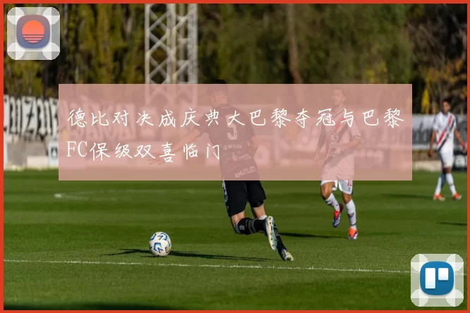 德比对决成庆典大巴黎夺冠与巴黎FC保级双喜临门
