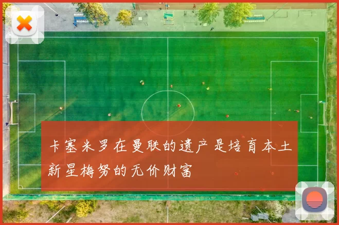 卡塞米罗在曼联的遗产是培育本土新星梅努的无价财富