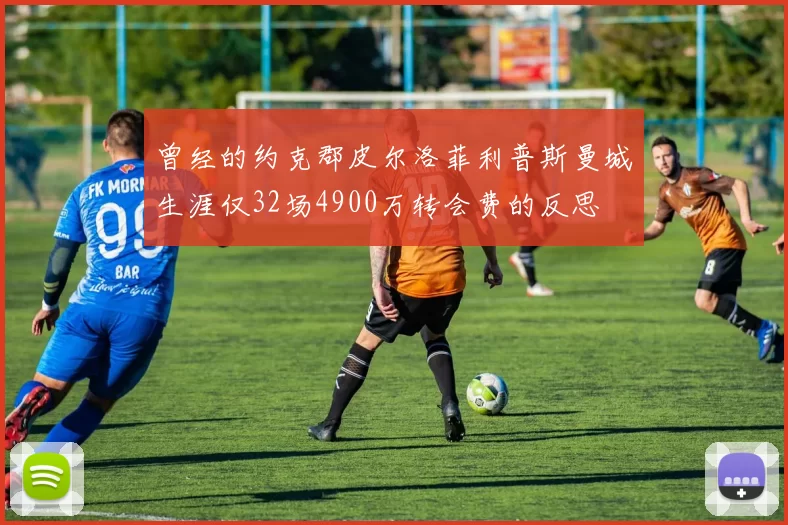 曾经的约克郡皮尔洛菲利普斯曼城生涯仅32场4900万转会费的反思